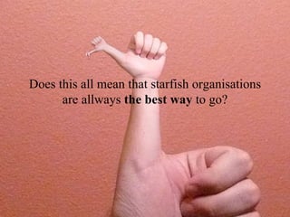 Does this all mean that starfish organisations are allways  the best way  to go? 