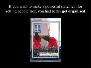 If you want to make a powerful statement for setting people free, you had better  get organised 