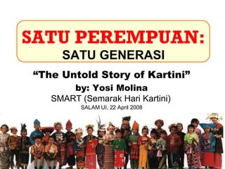 “ The Untold Story of Kartini” by: Yosi Molina SMART (Semarak Hari Kartini)   SALAM UI, 22 April 2008 SATU PEREMPUAN: SATU GENERASI 