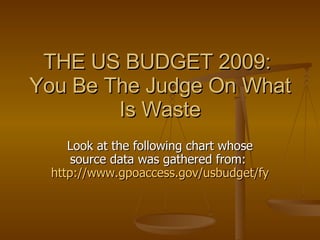 THE US BUDGET 2009:  You Be The Judge On What Is Waste Look at the following chart whose source data was gathered from:  http://www.gpoaccess.gov/usbudget/fy09/browse.html   