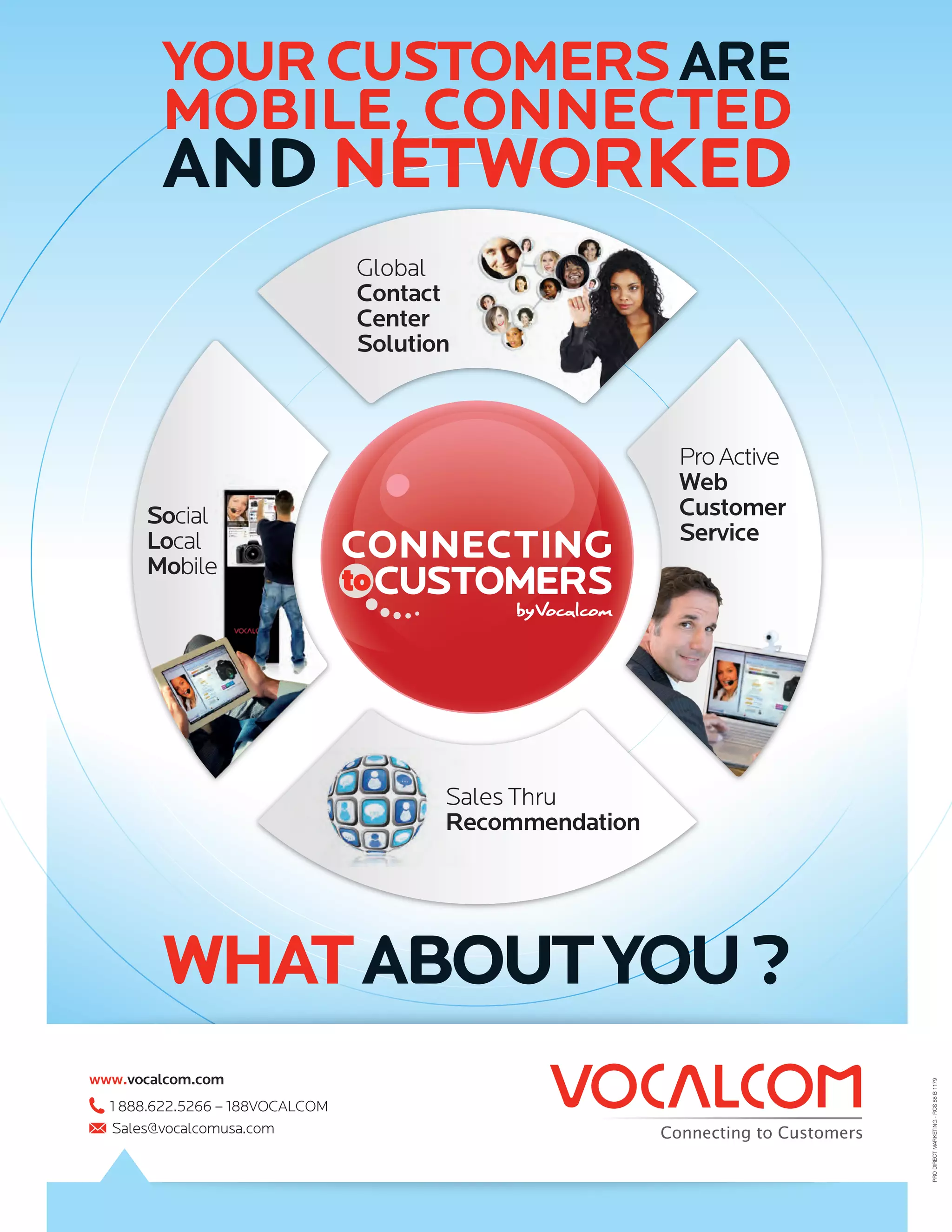 YOUR CUSTOMERS ARE
                          MOBILE, CONNECTED
                          AND NETWORKED




                          WHAT ABOUT YOU ?
             www.vocalcom.com
                                                          PRO DIRECT MARKETING - RCS 88 B 1179




                 1 888.622.5266 – 188VOCALCOM
                 Sales@vocalcomusa.com




AP_Canada_032012.indd 1                         02/03/12 17:08
 