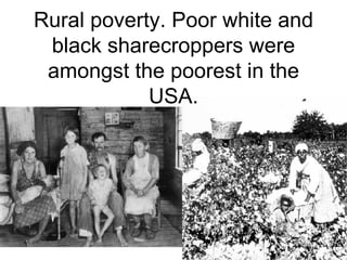 Rural poverty. Poor white and black sharecroppers were amongst the poorest in the USA. 