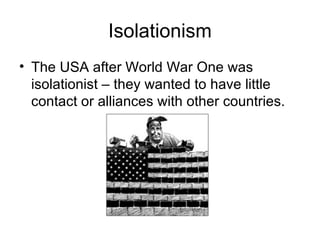 Isolationism The USA after World War One was isolationist – they wanted to have little contact or alliances with other countries. 