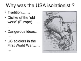 Why was the USA isolationist ? Tradition……. Dislike of the ‘old world’ (Europe)……. Dangerous ideas…… US soldiers in the First World War……… 