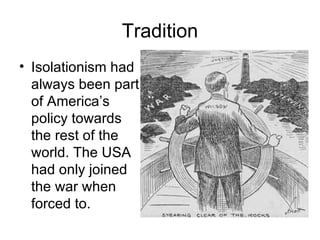 Tradition Isolationism had always been part of America’s policy towards the rest of the world. The USA had only joined the war when forced to. 