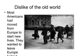 Dislike of the old world Most Americans had moved from Europe to start new lives. They wanted to leave Europe behind. 