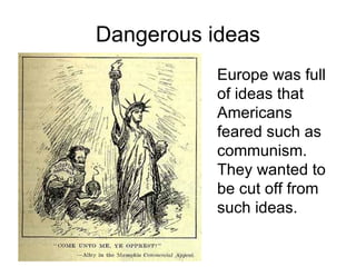Dangerous ideas Europe was full of ideas that Americans feared such as communism. They wanted to be cut off from such ideas. 