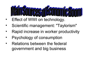 Effect of WWI on technology.  Scientific management: "Taylorism"  Rapid increase in worker productivity  Psychology of consumption  Relations between the federal government and big business  Main Sources of Economic Boom 