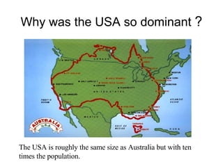 Why was the USA so dominant  ? The USA is roughly the same size as Australia but with ten times the population. 