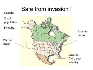 Safe from invasion ! Pacific ocean Canada. Small population. Friendly. Mexico. Very poor country. Atlantic ocean 