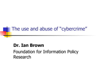 The use and abuse of “cybercrime” Dr. Ian Brown Foundation for Information Policy Research 