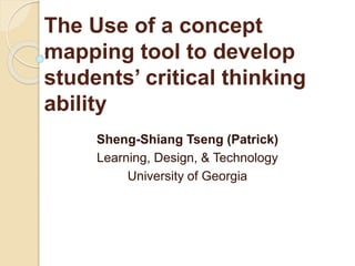 The Use of a concept
mapping tool to develop
students’ critical thinking
ability
Sheng-Shiang Tseng (Patrick)
Learning, Design, & Technology
University of Georgia
 