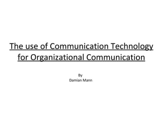 The use of Communication Technology for Organizational Communication By  Damian Mann 