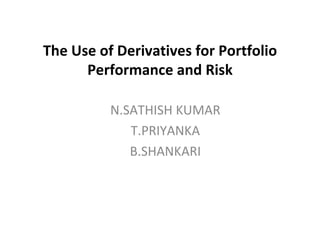 The Use of Derivatives for Portfolio Performance and Risk N.SATHISH KUMAR T.PRIYANKA B.SHANKARI 