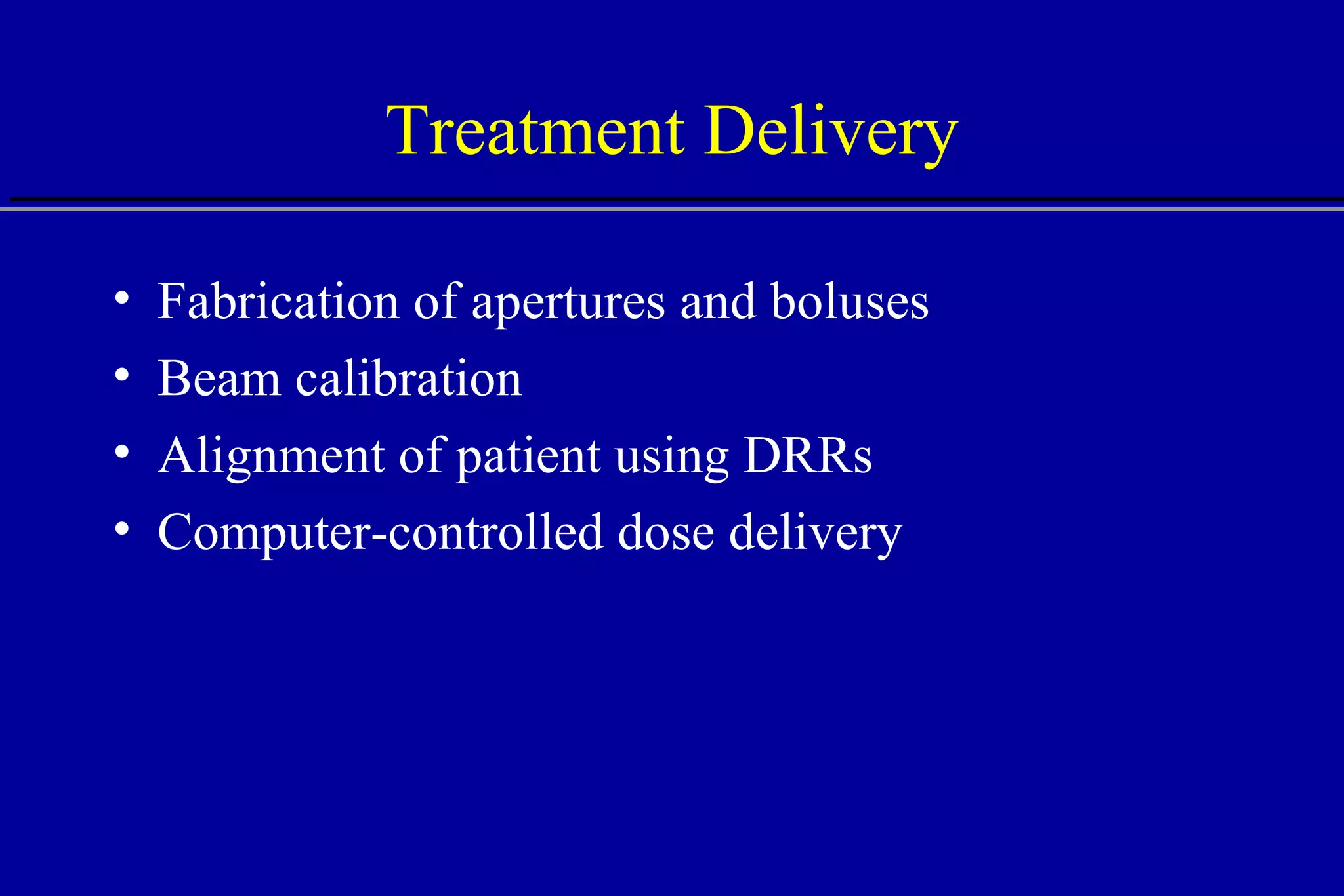 Treatment Delivery Fabrication of apertures and boluses Beam calibration Alignment of patient using DRRs Computer-controlled dose delivery 