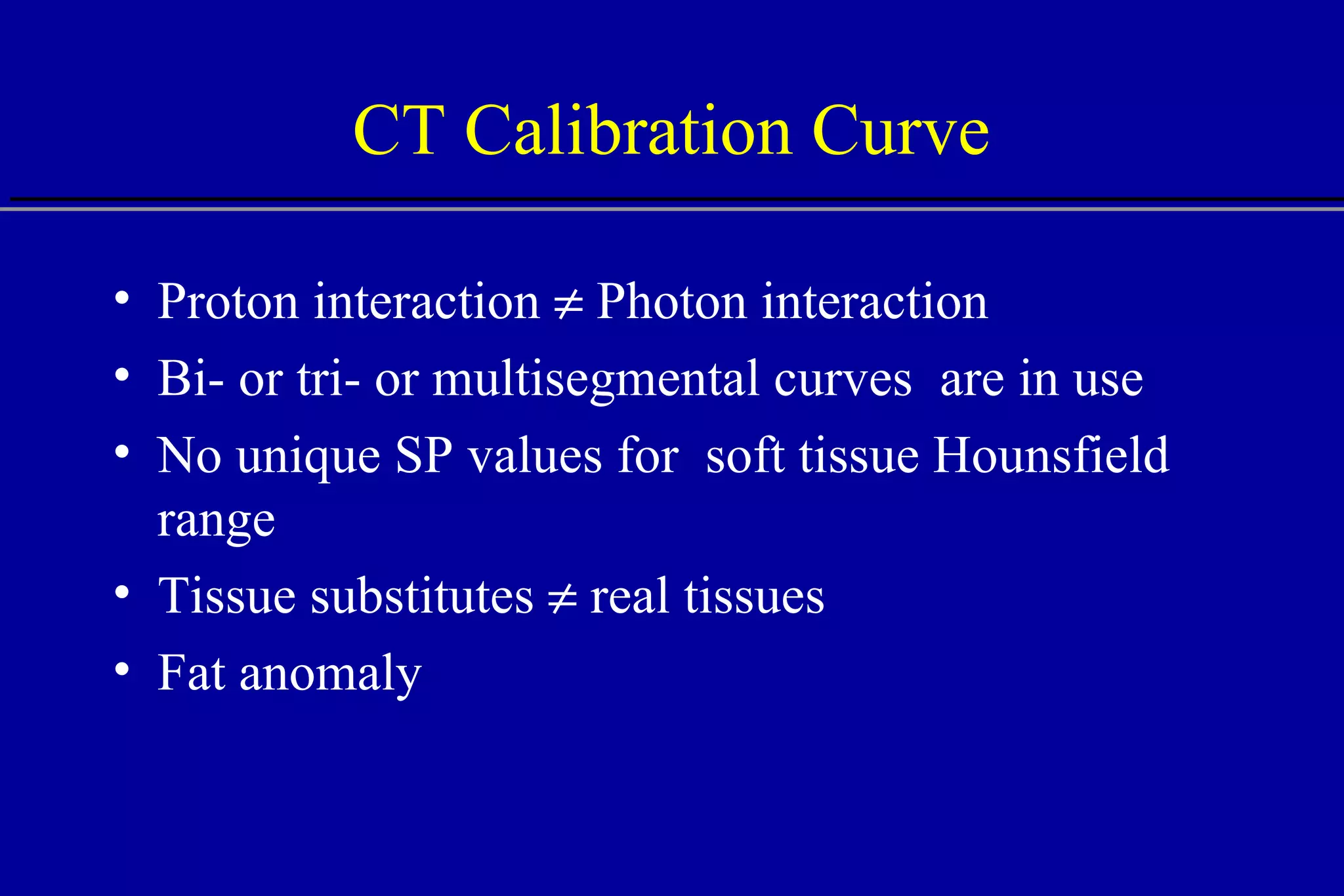 Proton interaction    Photon interaction Bi- or tri- or multisegmental curves  are in use No unique SP values for  soft tissue Hounsfield range Tissue substitutes    real tissues Fat anomaly CT Calibration Curve  