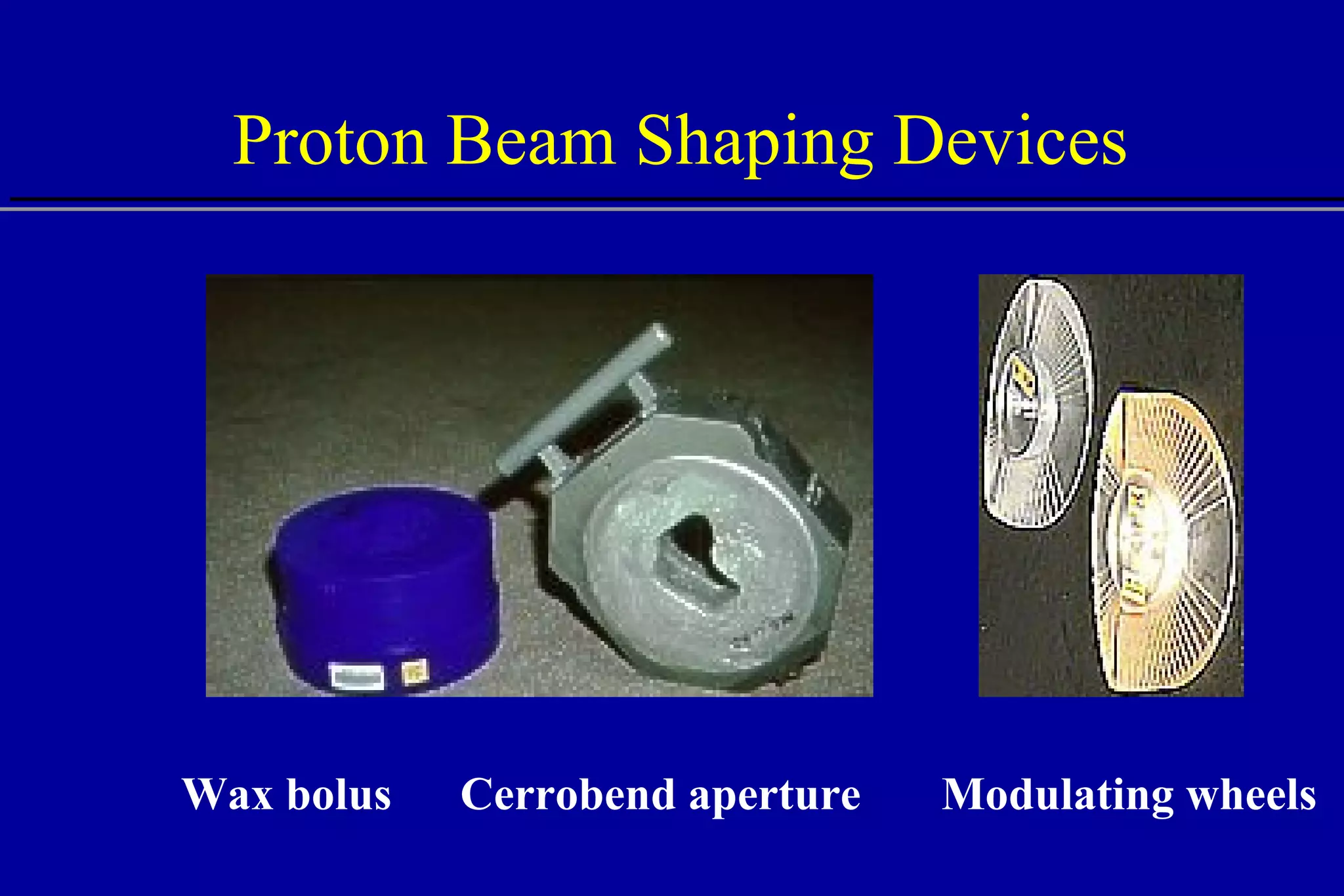 Proton Beam Shaping Devices Cerrobend aperture Wax bolus Modulating wheels 