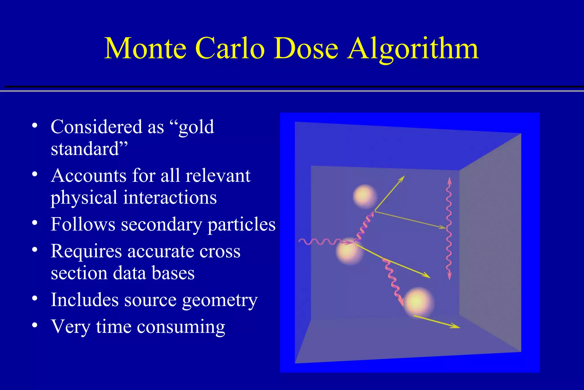 Monte Carlo Dose Algorithm Considered as “gold standard” Accounts for all relevant physical interactions Follows secondary particles Requires accurate cross section data bases Includes source geometry Very time consuming 