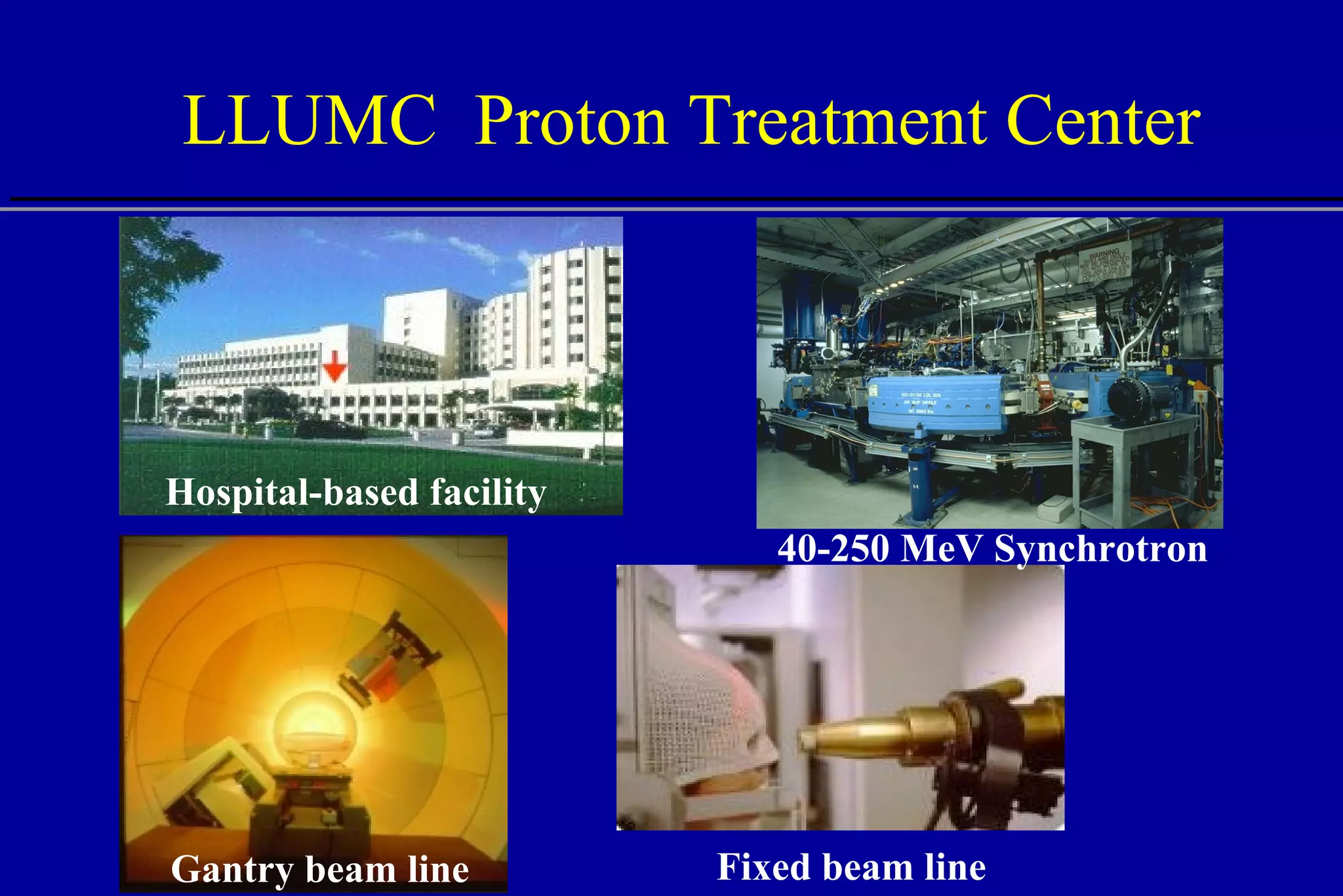 LLUMC  Proton Treatment Center Hospital-based facility Fixed beam line 40-250 MeV Synchrotron Gantry beam line 