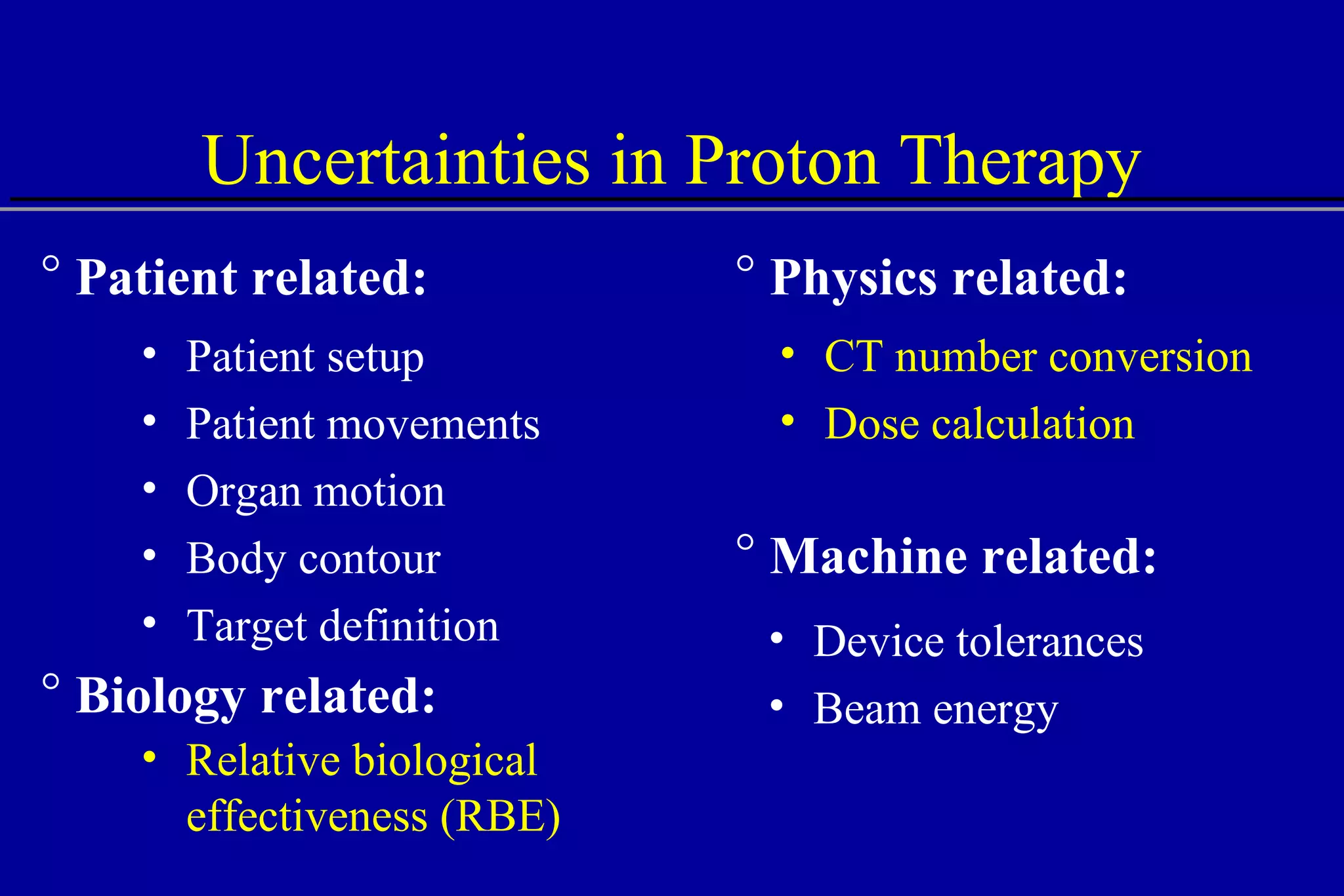 Uncertainties in Proton Therapy Patient setup Patient movements Organ motion Body contour Target definition Relative biological effectiveness (RBE) Device tolerances Beam energy Biology related: Patient related: Physics related: CT number conversion Dose calculation Machine related: 