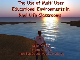 The Use of Multi User Educational Environments in Real Life Classrooms   Mike Phillips. Tintern Schools. [email_address] 