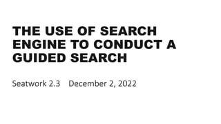 THE USE OF SEARCH
ENGINE TO CONDUCT A
GUIDED SEARCH
Seatwork 2.3 December 2, 2022
 