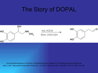 The Story of DOPAL Unusual Rearrangement of 2-Amino-1-Substituted Phenyl-1-Alkanol to 1-Substituted phenyl-2-Alkanone Jack C. Kim*, Myoung-Do Kong, Man-Yong Yoon, Jin Il Park, Soon-Kyu Choi  VOLUME 17 NO 2, 1996, 105-106 