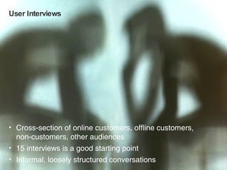 User Interviews Cross-section of online customers, offline customers,  non-customers, other audiences 15 interviews is a good starting point Informal, loosely structured conversations 