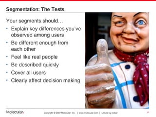Segmentation: The Tests Your segments should… Explain key differences you’ve  observed among users Be different enough from  each other Feel like real people Be described quickly Cover all users Clearly affect decision making 