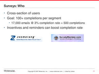 Surveys: Who Cross-section of users Goal: 100+ completions per segment 17,000 emails @ 3% completion rate = 500 completions Incentives and reminders can boost completion rate 