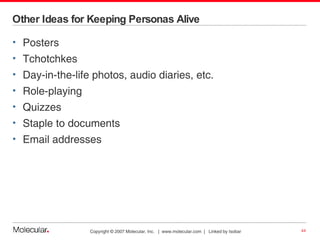 Other Ideas for Keeping Personas Alive Posters Tchotchkes Day-in-the-life photos, audio diaries, etc. Role-playing Quizzes Staple to documents Email addresses 