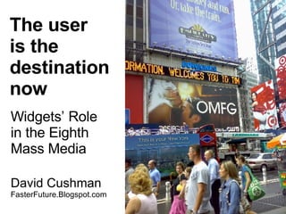 The user is the destination now Widgets’ Role  in the Eighth  Mass Media David Cushman  FasterFuture.Blogspot.com 