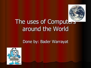 The uses of Computers around the World Done by: Bader Warrayat 