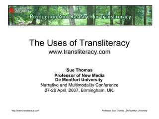 The Uses of Transliteracy www.transliteracy.com Sue Thomas Professor of New Media De Montfort University  Narrative and Multimodality Conference 27-28 April, 2007, Birmingham, UK. 