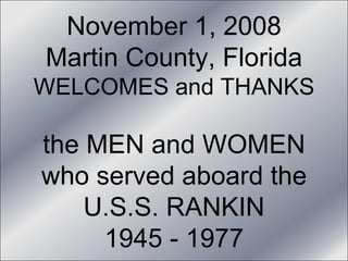 November 1, 2008 Martin County, Florida WELCOMES and THANKS the MEN and WOMEN who served aboard the U.S.S. RANKIN 1945 - 1977 