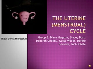 The Uterine (Menstrual) Cycle Group 8: Diana Hegazin, Stacey Dust, Deborah Ondimu, Gayle Woods, DerejeGemeda, TochiOhale That’s Ursula the Uterus! 