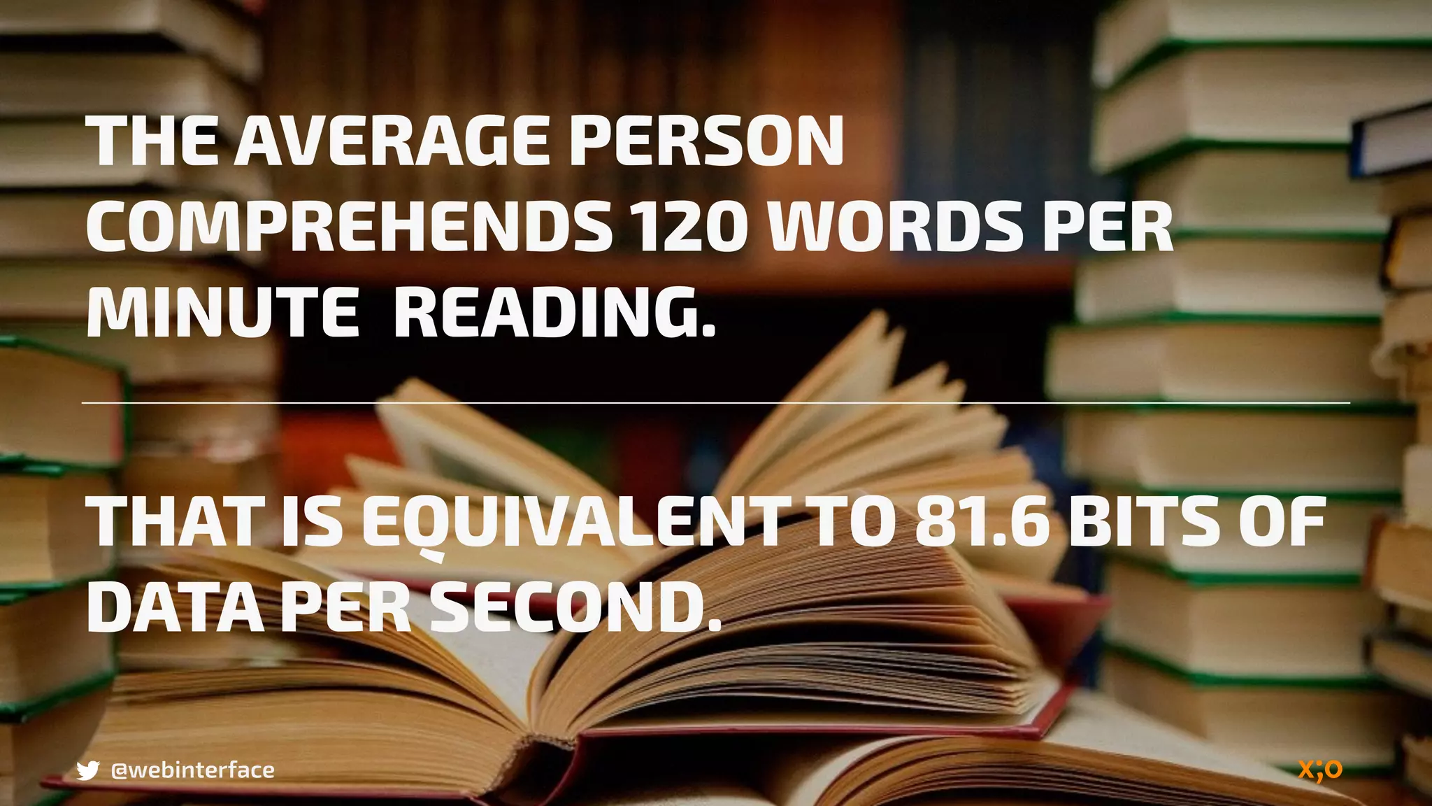 @webinterface@webinterface
THE AVERAGE PERSON
COMPREHENDS 120 WORDS PER
MINUTE READING.
THAT IS EQUIVALENT TO 81.6 BITS OF
DATA PER SECOND.
 