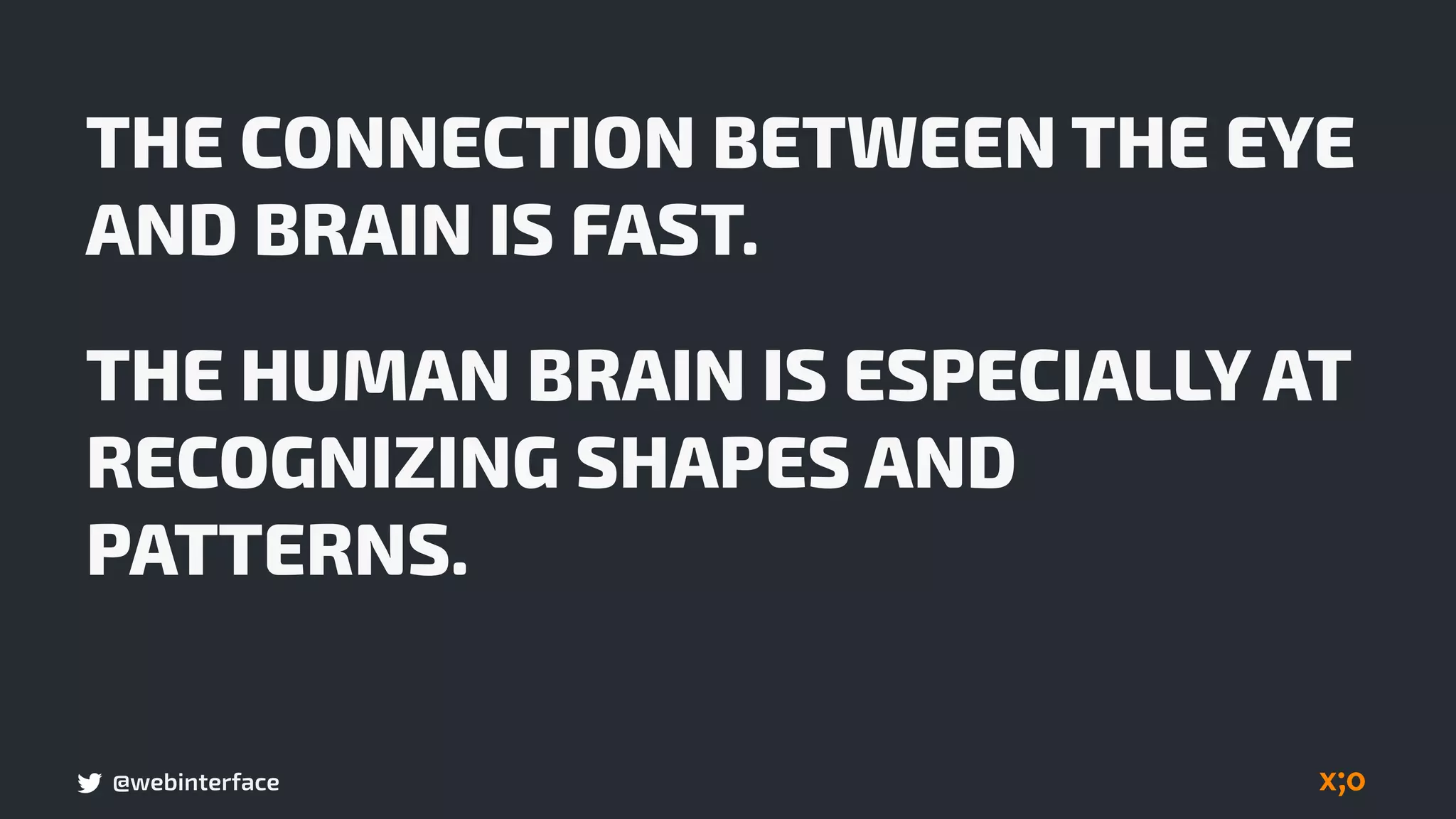 @webinterface
THE CONNECTION BETWEEN THE EYE
AND BRAIN IS FAST.
THE HUMAN BRAIN IS ESPECIALLY AT
RECOGNIZING SHAPES AND
PATTERNS.
 