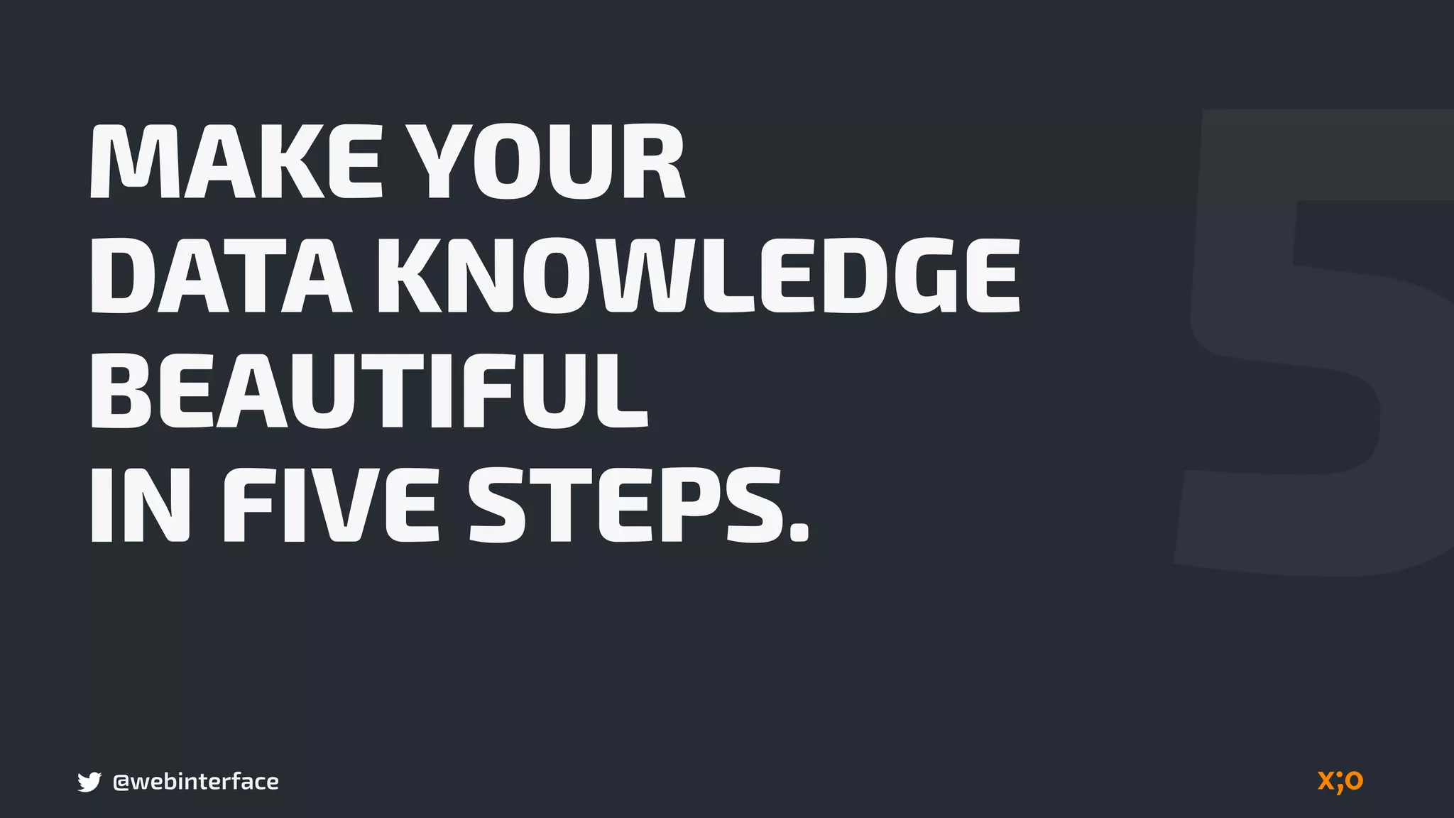 @webinterface
MAKE YOUR  
DATA KNOWLEDGE
BEAUTIFUL  
IN FIVE STEPS. 5
 