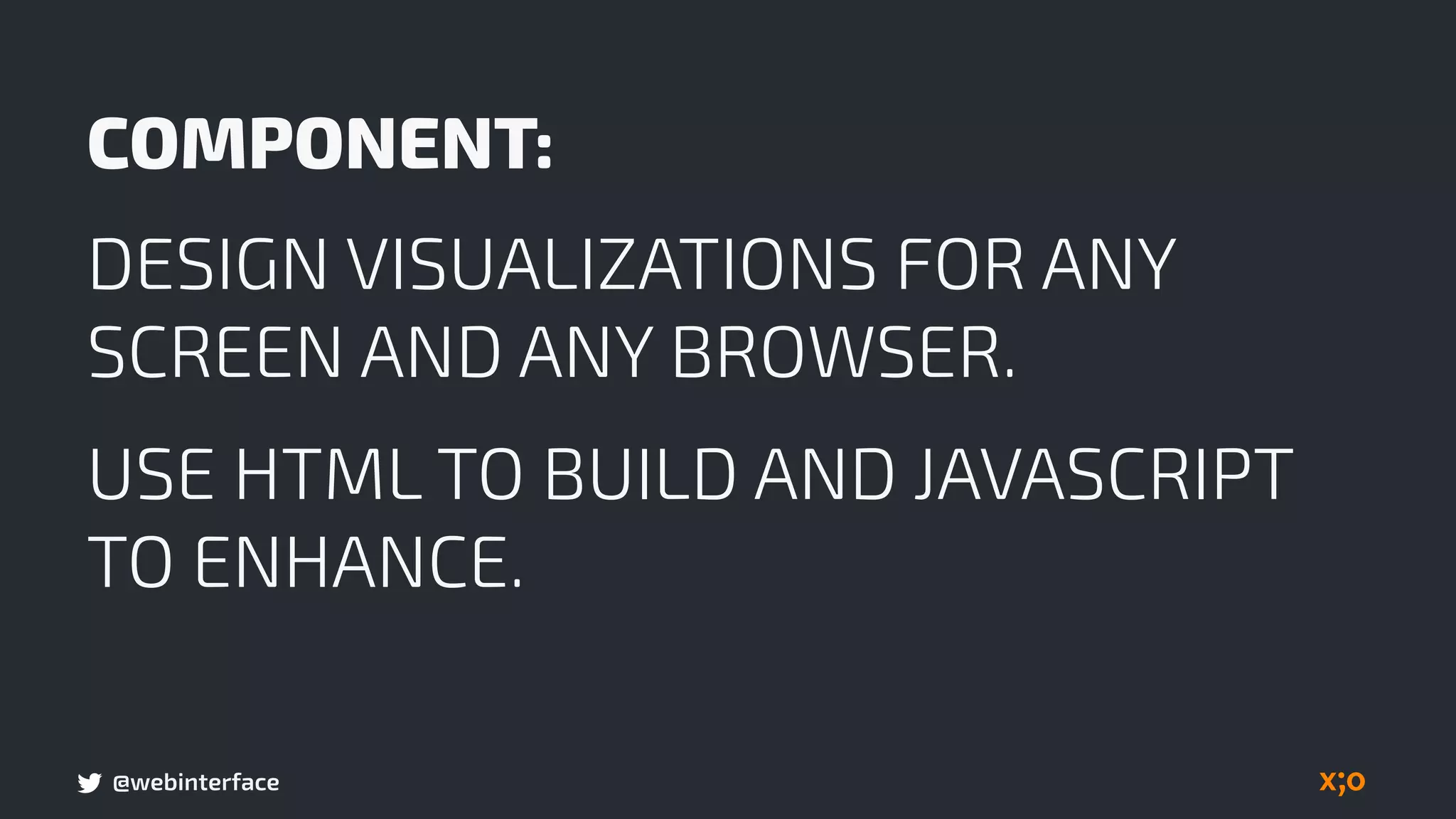 @webinterface
COMPONENT:
DESIGN VISUALIZATIONS FOR ANY
SCREEN AND ANY BROWSER.
USE HTML TO BUILD AND JAVASCRIPT
TO ENHANCE.
 