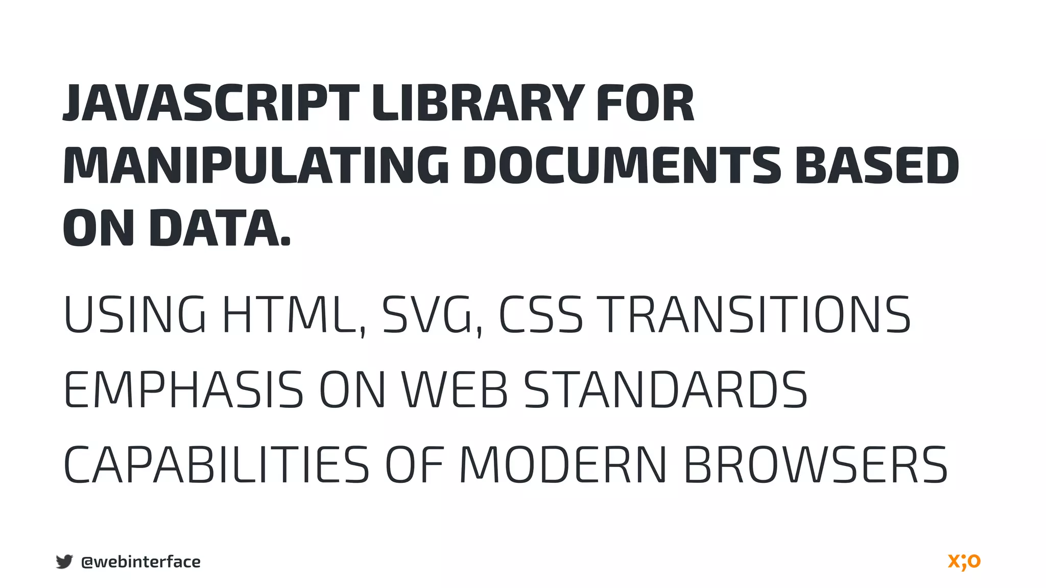 @webinterface
JAVASCRIPT LIBRARY FOR
MANIPULATING DOCUMENTS BASED
ON DATA.
USING HTML, SVG, CSS TRANSITIONS
EMPHASIS ON WEB STANDARDS
CAPABILITIES OF MODERN BROWSERS
 