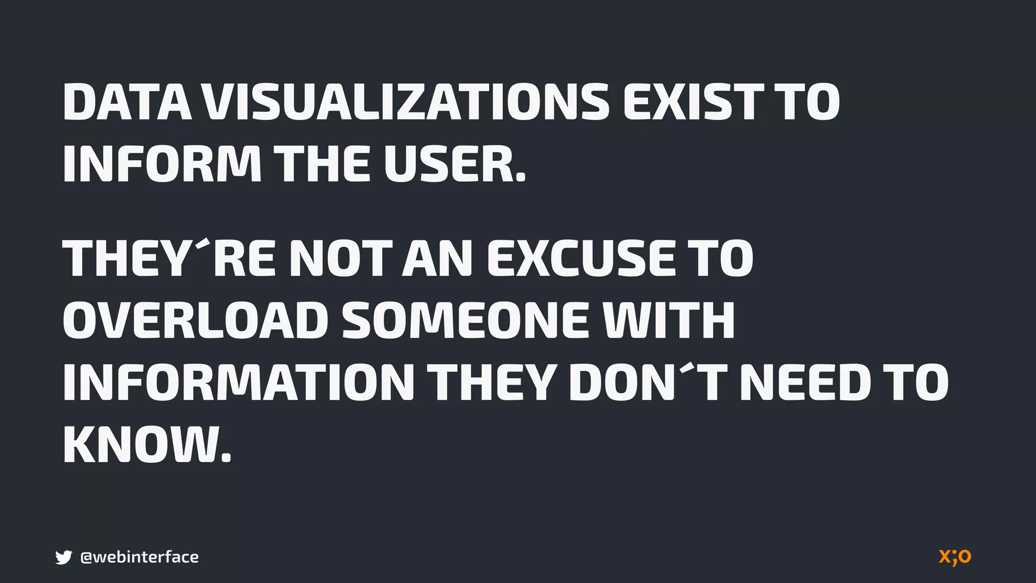 @webinterface
DATA VISUALIZATIONS EXIST TO
INFORM THE USER.
THEY´RE NOT AN EXCUSE TO
OVERLOAD SOMEONE WITH
INFORMATION THEY DON´T NEED TO
KNOW.
 
