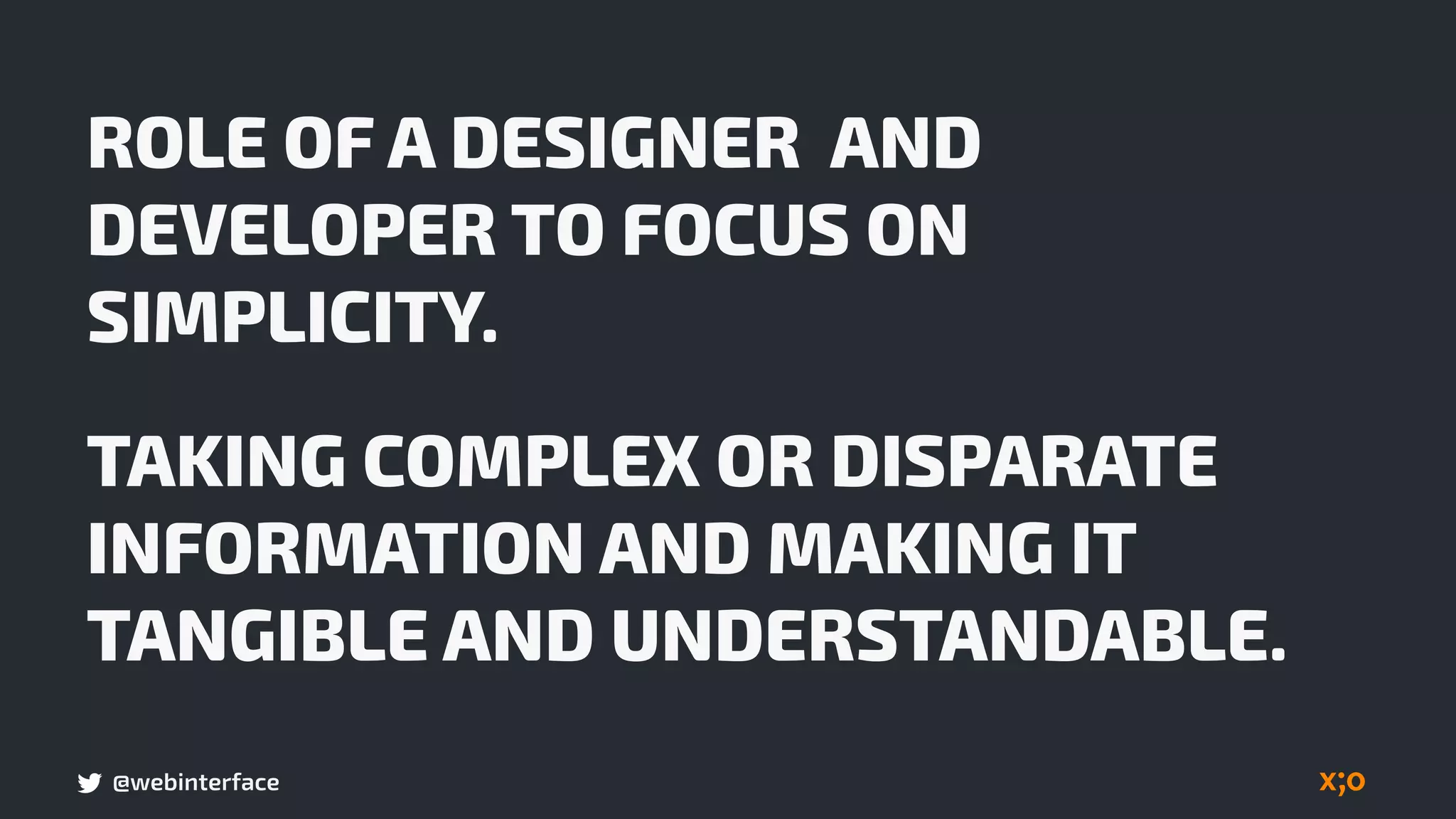 @webinterface
ROLE OF A DESIGNER AND
DEVELOPER TO FOCUS ON
SIMPLICITY.
TAKING COMPLEX OR DISPARATE
INFORMATION AND MAKING IT
TANGIBLE AND UNDERSTANDABLE.
 