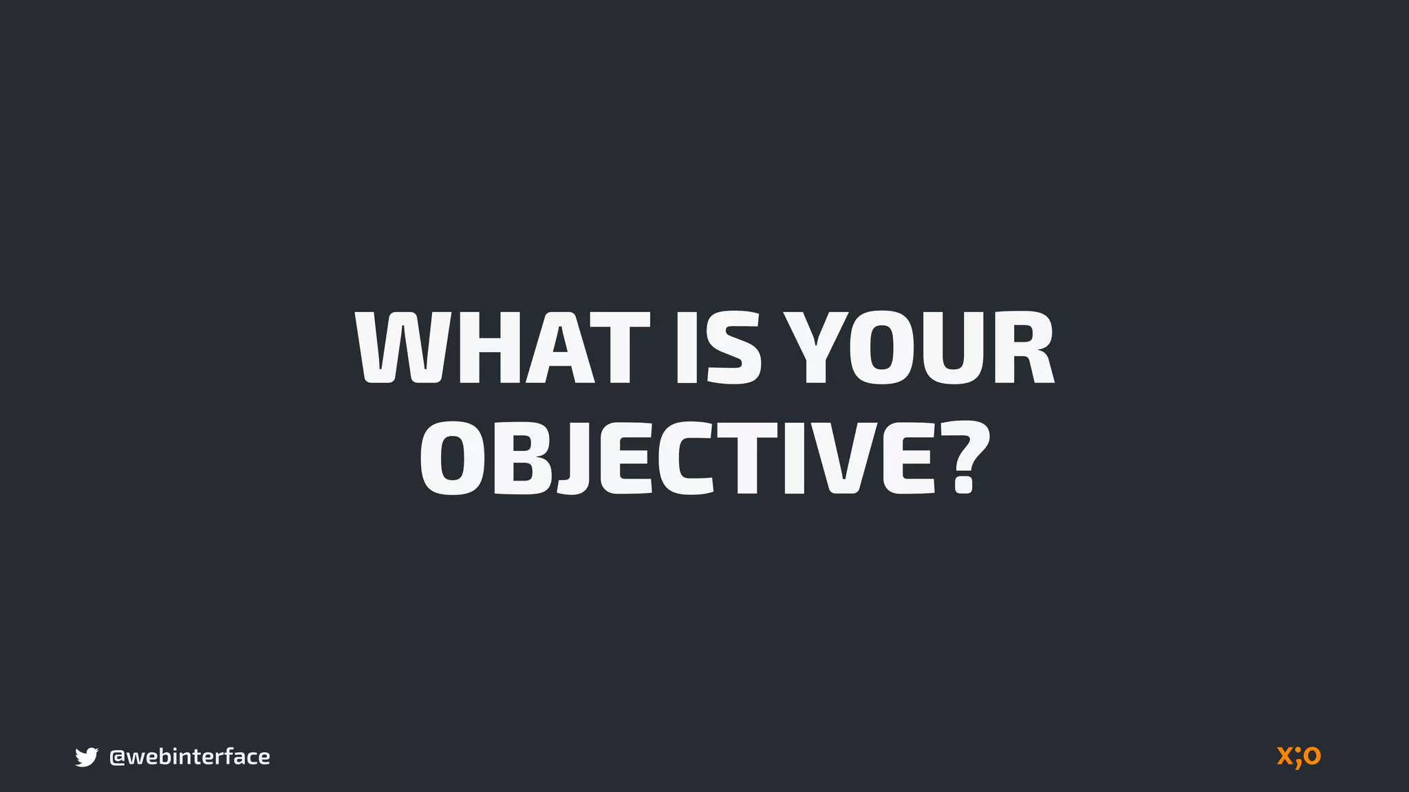 @webinterface
WHAT IS YOUR
OBJECTIVE?
 