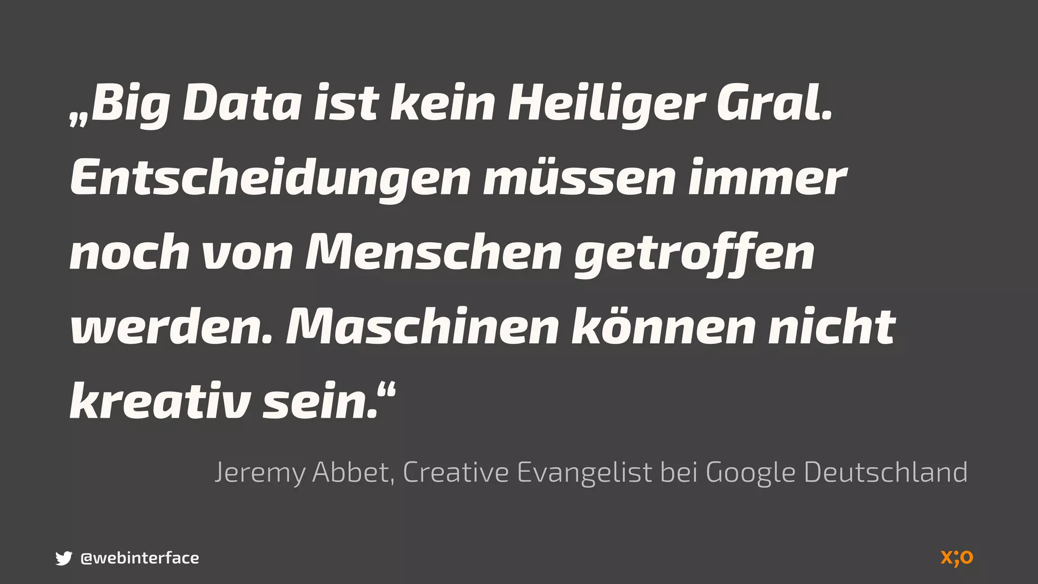 „Big Data ist kein Heiliger Gral.
Entscheidungen müssen immer
noch von Menschen getroffen
werden. Maschinen können nicht
kreativ sein.“
Jeremy Abbet, Creative Evangelist bei Google Deutschland
@webinterface
 