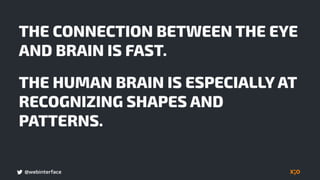 @webinterface
THE CONNECTION BETWEEN THE EYE
AND BRAIN IS FAST.
THE HUMAN BRAIN IS ESPECIALLY AT
RECOGNIZING SHAPES AND
PATTERNS.
 