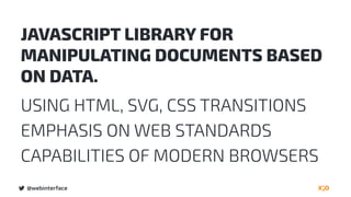 @webinterface
JAVASCRIPT LIBRARY FOR
MANIPULATING DOCUMENTS BASED
ON DATA.
USING HTML, SVG, CSS TRANSITIONS
EMPHASIS ON WEB STANDARDS
CAPABILITIES OF MODERN BROWSERS
 