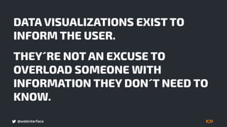 @webinterface
DATA VISUALIZATIONS EXIST TO
INFORM THE USER.
THEY´RE NOT AN EXCUSE TO
OVERLOAD SOMEONE WITH
INFORMATION THEY DON´T NEED TO
KNOW.
 