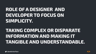 @webinterface
ROLE OF A DESIGNER AND
DEVELOPER TO FOCUS ON
SIMPLICITY.
TAKING COMPLEX OR DISPARATE
INFORMATION AND MAKING IT
TANGIBLE AND UNDERSTANDABLE.
 