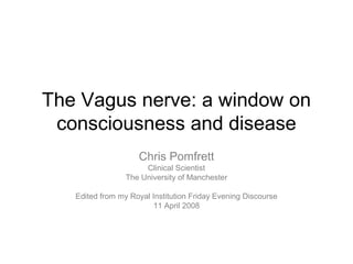 The Vagus nerve: a window on
consciousness and disease
Chris Pomfrett
Clinical Scientist
The University of Manchester
Edited from my Royal Institution Friday Evening Discourse
11 April 2008
 